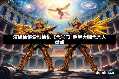 演绎仙侠爱恨情仇《代号F》明星大咖代言人盘点