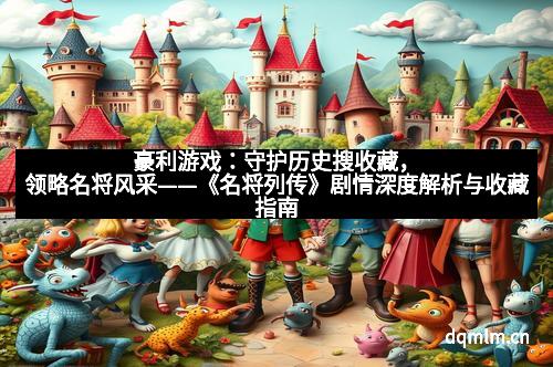 豪利游戏：守护历史搜收藏，领略名将风采——《名将列传》剧情深度解析与收藏指南