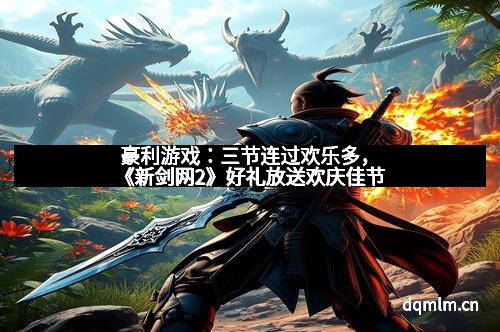 豪利游戏：三节连过欢乐多，《新剑网2》好礼放送欢庆佳节
